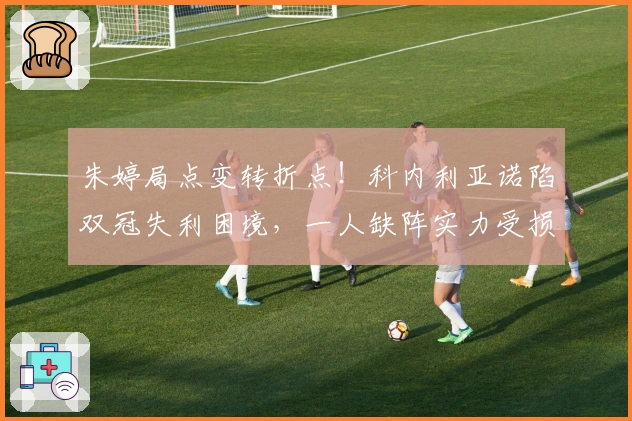 朱婷局点变转折点！科内利亚诺陷双冠失利困境，一人缺阵实力受损