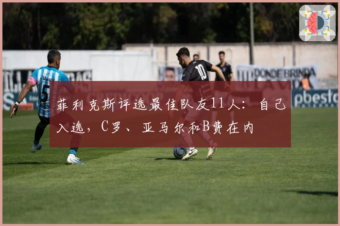 菲利克斯评选最佳队友11人：自己入选，C罗、亚马尔和B费在内