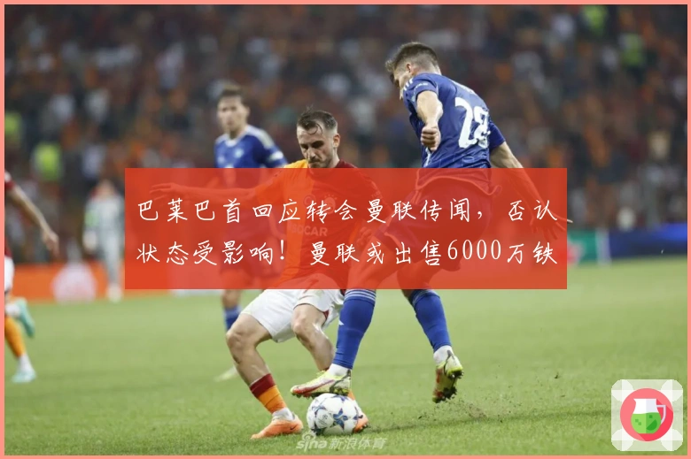 巴莱巴首回应转会曼联传闻，否认状态受影响！曼联或出售6000万铁腰