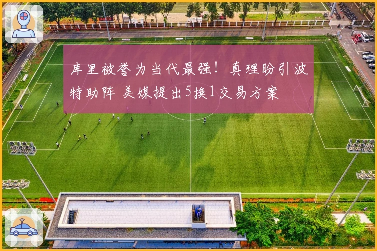 库里被誉为当代最强！真理盼引波特助阵 美媒提出5换1交易方案