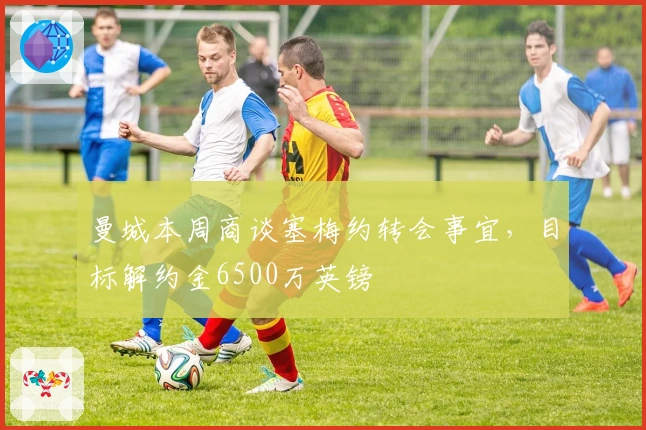 曼城本周商谈塞梅约转会事宜，目标解约金6500万英镑