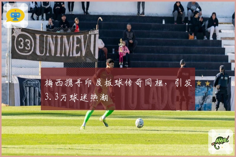 梅西携手印度板球传奇同框，引发3.3万球迷热潮