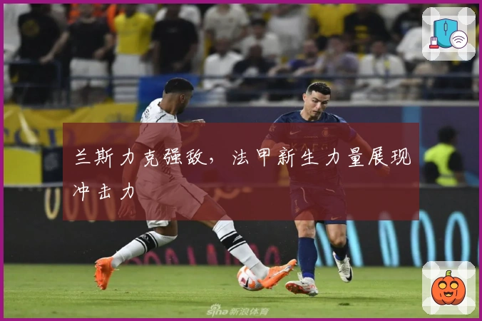 兰斯力克强敌，法甲新生力量展现冲击力