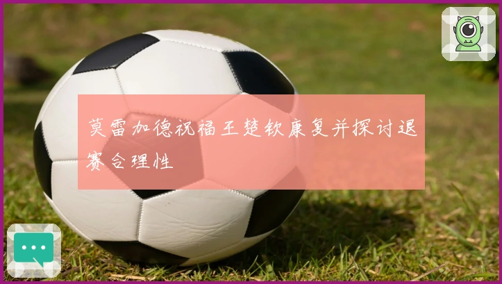 莫雷加德祝福王楚钦康复并探讨退赛合理性
