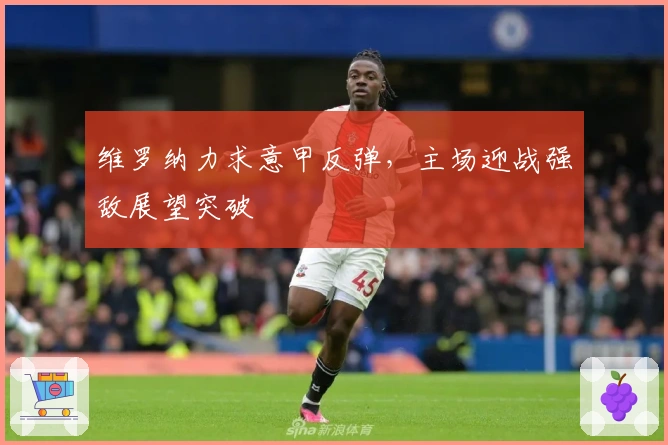 维罗纳力求意甲反弹，主场迎战强敌展望突破