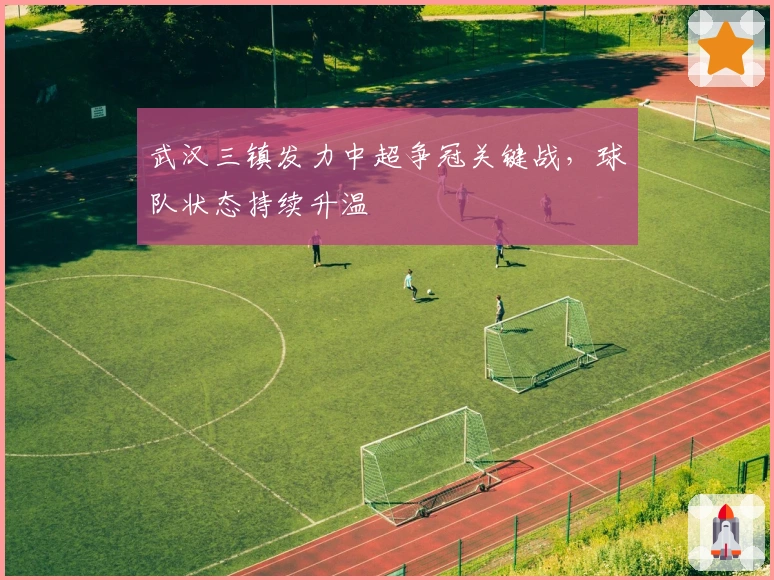 武汉三镇发力中超争冠关键战，球队状态持续升温