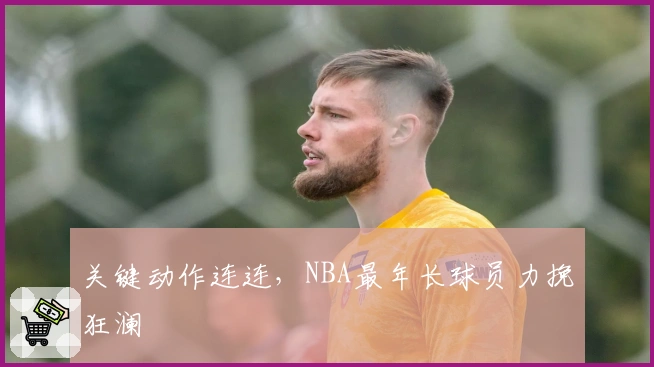 关键动作连连，NBA最年长球员力挽狂澜