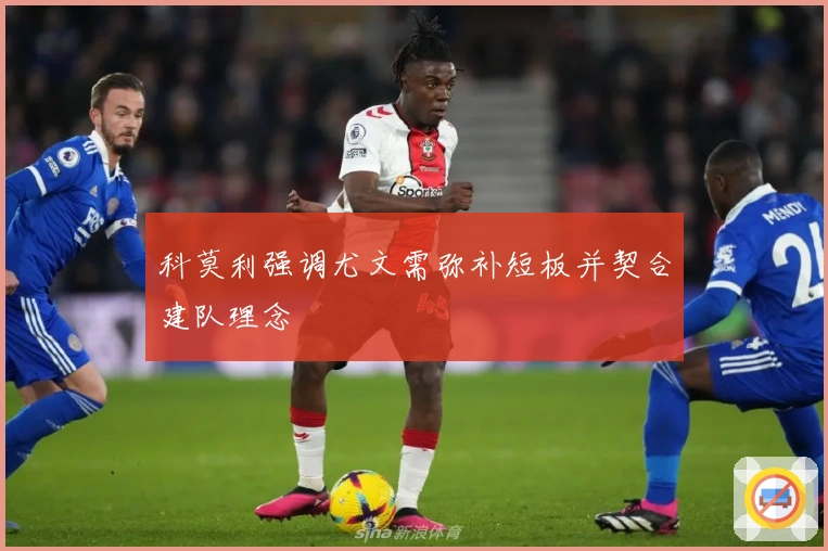 科莫利强调尤文需弥补短板并契合建队理念