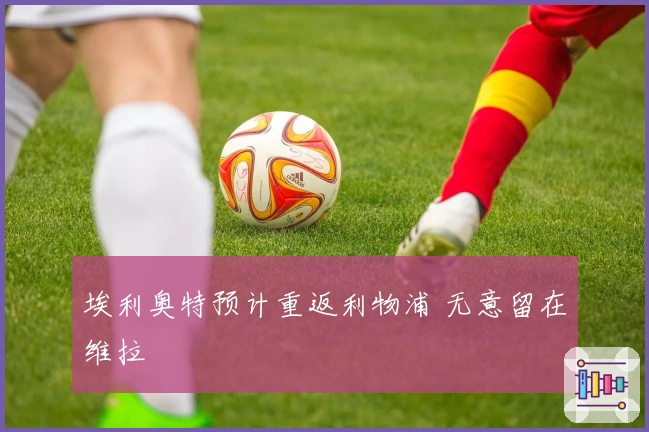 埃利奥特预计重返利物浦 无意留在维拉