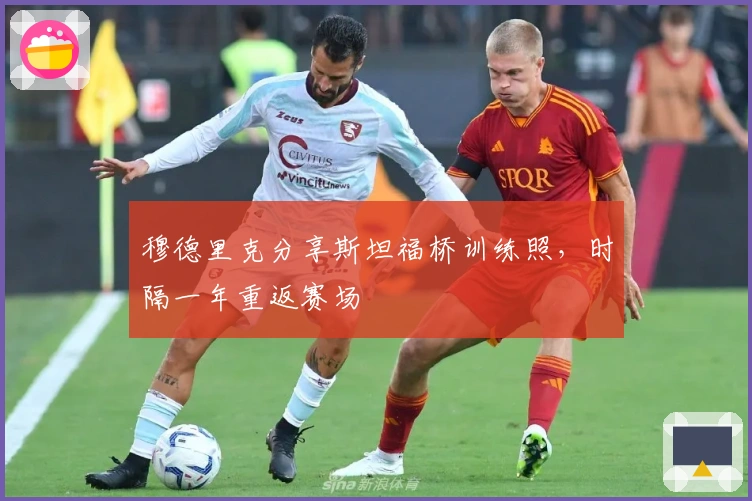 穆德里克分享斯坦福桥训练照，时隔一年重返赛场