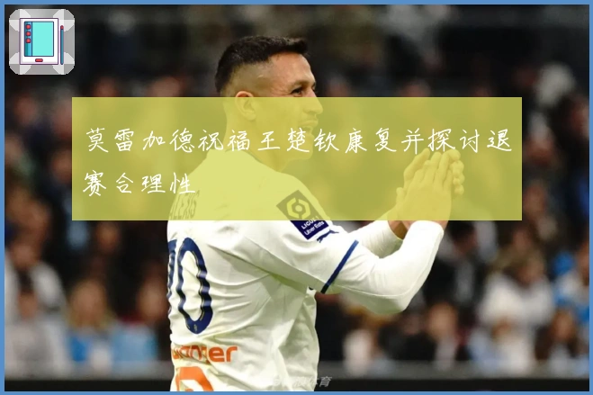 莫雷加德祝福王楚钦康复并探讨退赛合理性