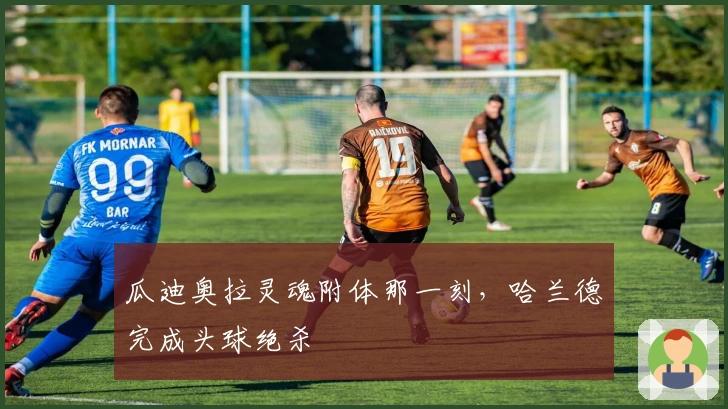 瓜迪奥拉灵魂附体那一刻，哈兰德完成头球绝杀