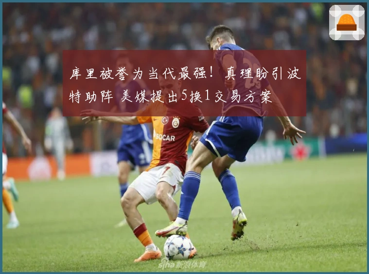 库里被誉为当代最强！真理盼引波特助阵 美媒提出5换1交易方案