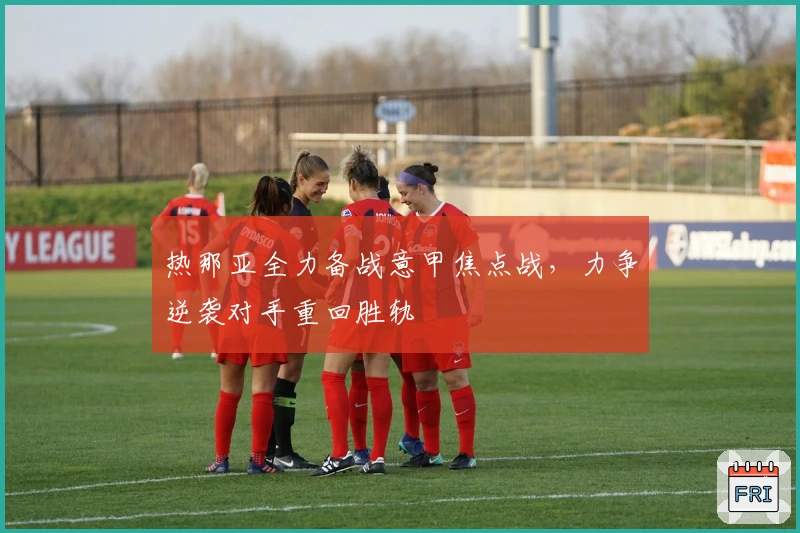 热那亚全力备战意甲焦点战，力争逆袭对手重回胜轨