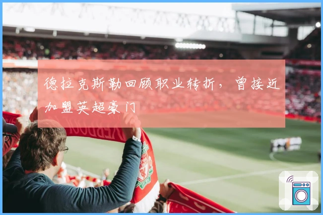 德拉克斯勒回顾职业转折，曾接近加盟英超豪门