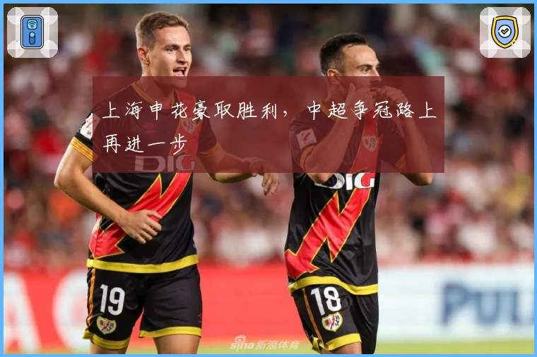 上海申花豪取胜利，中超争冠路上再进一步